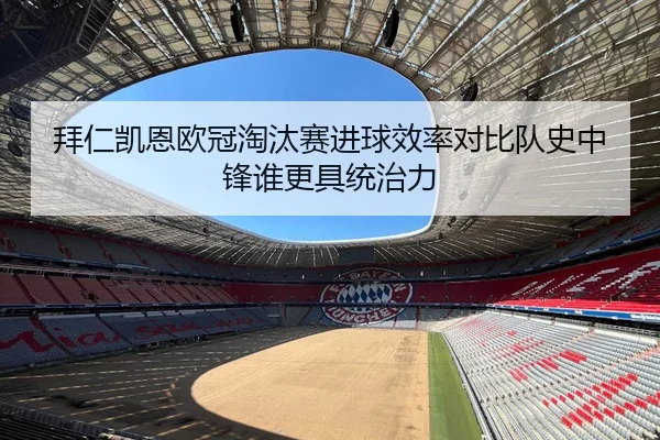 拜仁凯恩欧冠淘汰赛进球效率对比队史中锋谁更具统治力